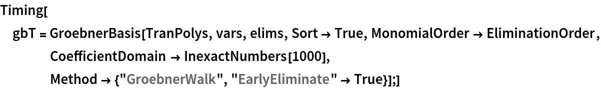 Timing[gbT = GroebnerBasis[TranPolys, vars, elims, Sort -> True, MonomialOrder -> EliminationOrder, CoefficientDomain -> InexactNumbers[1000], Method -> {"GroebnerWalk", "EarlyEliminate" -> True}];]