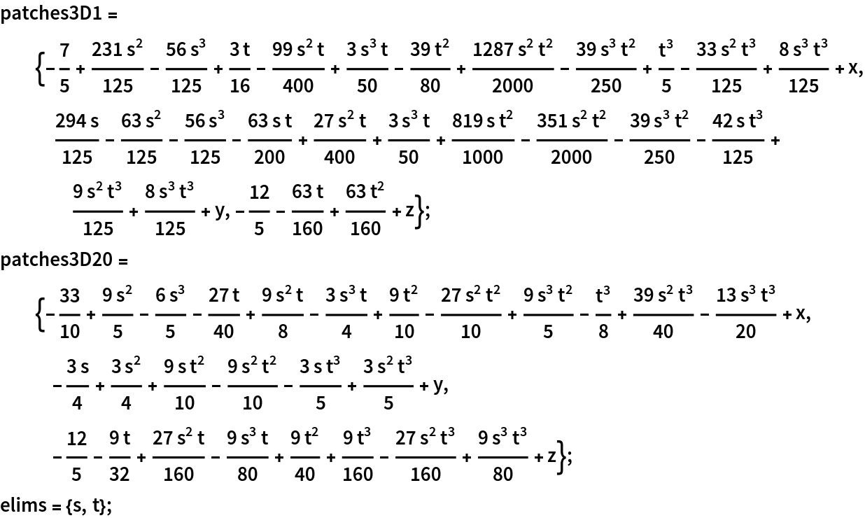 patches3D1 = {-(7/5) + (231 s^2)/125 - (56 s^3)/125 + (3 t)/16 - (
    99 s^2 t)/400 + (3 s^3 t)/50 - (39 t^2)/80 + (1287 s^2 t^2)/
    2000 - (39 s^3 t^2)/250 + t^3/5 - (33 s^2 t^3)/125 + (8 s^3 t^3)/
    125 + x, (294 s)/125 - (63 s^2)/125 - (56 s^3)/125 - (63 s t)/
    200 + (27 s^2 t)/400 + (3 s^3 t)/50 + (819 s t^2)/1000 - (
    351 s^2 t^2)/2000 - (39 s^3 t^2)/250 - (42 s t^3)/125 + (
    9 s^2 t^3)/125 + (8 s^3 t^3)/125 + y, -(12/5) - (63 t)/160 + (
    63 t^2)/160 + z};
patches3D20 = {-(33/10) + (9 s^2)/5 - (6 s^3)/5 - (27 t)/40 + (
    9 s^2 t)/8 - (3 s^3 t)/4 + (9 t^2)/10 - (27 s^2 t^2)/10 + (
    9 s^3 t^2)/5 - t^3/8 + (39 s^2 t^3)/40 - (13 s^3 t^3)/20 + x, -((3 s)/4) + (3 s^2)/4 + (9 s t^2)/10 - (9 s^2 t^2)/10 - (
    3 s t^3)/5 + (3 s^2 t^3)/5 + y, -(12/5) - (9 t)/32 + (27 s^2 t)/
    160 - (9 s^3 t)/80 + (9 t^2)/40 + (9 t^3)/160 - (27 s^2 t^3)/
    160 + (9 s^3 t^3)/80 + z};
elims = {s, t};