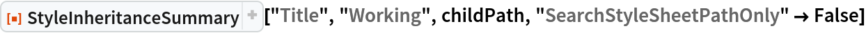 ResourceFunction["StyleInheritanceSummary", ResourceVersion->"1.0.0", ResourceSystemBase -> "https://www.wolframcloud.com/objects/resourcesystem/api/1.0"]["Title", "Working", childPath, "SearchStyleSheetPathOnly" -> False]