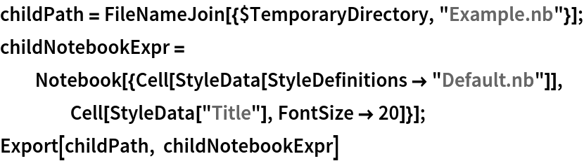 childPath = FileNameJoin[{$TemporaryDirectory, "Example.nb"}];
childNotebookExpr = Notebook[{Cell[StyleData[StyleDefinitions -> "Default.nb"]], Cell[StyleData["Title"], FontSize -> 20]}];
Export[childPath, childNotebookExpr]