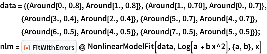 data = {{Around[0., 0.8], Around[1., 0.8]}, {Around[1., 0.70], Around[0., 0.7]}, {Around[3., 0.4], Around[2., 0.4]}, {Around[5., 0.7], Around[4., 0.7]}, {Around[6., 0.5], Around[4., 0.5]}, {Around[7., 0.5], Around[5., 0.5]}};
nlm = ResourceFunction["FitWithErrors"] @ NonlinearModelFit[data, Log[a + b x^2], {a, b}, x]