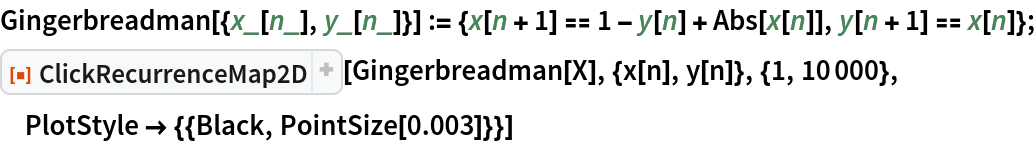 Gingerbreadman[{x_[n_], y_[n_]}] := {x[n + 1] == 1 - y[n] + Abs[x[n]],
    y[n + 1] == x[n]};
ResourceFunction["ClickRecurrenceMap2D", ResourceVersion->"1.0.0", ResourceSystemBase -> "https://www.wolframcloud.com/objects/resourcesystem/api/1.0"][Gingerbreadman[X], {x[n], y[n]}, {1, 10000}, PlotStyle -> {{Black, PointSize[0.003]}}]