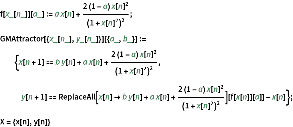 f[x_[n_]][a_] := a x[n] + (2 (1 - a) x[n]^2)/(1 + x[n]^2)^2;
GMAttractor[{x_[n_], y_[n_]}][{a_, b_}] := {x[n + 1] == b y[n] + a x[n] + (2 (1 - a) x[n]^2)/(1 + x[n]^2)^2, y[n + 1] == ReplaceAll[
       x[n] -> b y[n] + a x[n] + (2 (1 - a) x[n]^2)/(1 + x[n]^2)^2][
      f[x[n]][a]] - x[n]};
X = {x[n], y[n]}