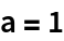 a = 1