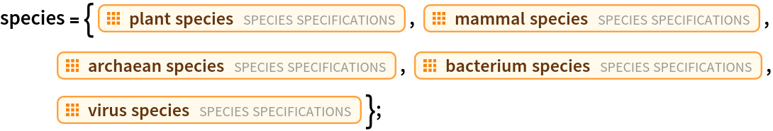 species = {EntityClass["TaxonomicSpecies", "PlantSpecies"], EntityClass["TaxonomicSpecies", "MammalSpecies"], EntityClass["TaxonomicSpecies", "ArchaeanSpecies"], EntityClass["TaxonomicSpecies", "BacteriumSpecies"], EntityClass["TaxonomicSpecies", "VirusSpecies"]};