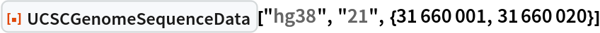 ResourceFunction[
 "UCSCGenomeSequenceData", ResourceSystemBase -> "https://www.wolframcloud.com/obj/resourcesystem/api/1.0"]["hg38", "21", {31660001, 31660020}]