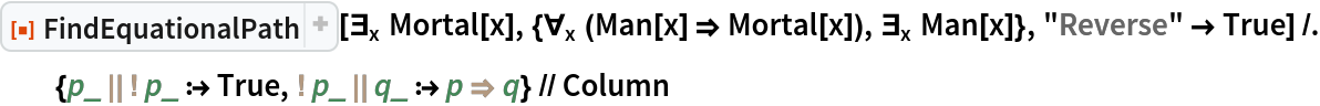 ResourceFunction["FindEquationalPath"][\!\(
\*SubscriptBox[\(\[Exists]\), \(x\)]\(Mortal[x]\)\), {\!\(
\*SubscriptBox[\(\[ForAll]\), \(x\)]\((Man[x] \[Implies] Mortal[x])\)\), \!\(
\*SubscriptBox[\(\[Exists]\), \(x\)]\(Man[x]\)\)}, "Reverse" -> True] /. {p_ \!\(\*
TagBox["||",
"InactiveToken",
BaseStyle->"Inactive",
SyntaxForm->"||"]\) \!\(\*
TagBox["!",
"InactiveToken",
BaseStyle->"Inactive",
SyntaxForm->"!"]\) p_ :> True, \!\(\*
TagBox["!",
"InactiveToken",
BaseStyle->"Inactive",
SyntaxForm->"!"]\) p_ \!\(\*
TagBox["||",
"InactiveToken",
BaseStyle->"Inactive",
SyntaxForm->"||"]\) q_ :> p \!\(\*
TagBox["\[Implies]",
"InactiveToken",
BaseStyle->"Inactive",
SyntaxForm->"\[Implies]"]\) q} // Column