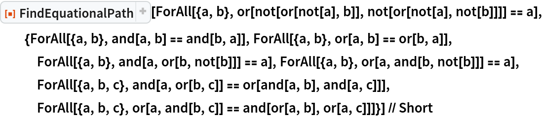 ResourceFunction["FindEquationalPath"][
  ForAll[{a, b}, or[not[or[not[a], b]], not[or[not[a], not[b]]]] == a], {ForAll[{a, b}, and[a, b] == and[b, a]], ForAll[{a, b}, or[a, b] == or[b, a]], ForAll[{a, b}, and[a, or[b, not[b]]] == a], ForAll[{a, b}, or[a, and[b, not[b]]] == a], ForAll[{a, b, c}, and[a, or[b, c]] == or[and[a, b], and[a, c]]], ForAll[{a, b, c}, or[a, and[b, c]] == and[or[a, b], or[a, c]]]}] // Short