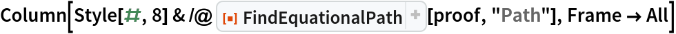 Column[Style[#, 8] & /@ ResourceFunction["FindEquationalPath"][proof, "Path"], Frame -> All]