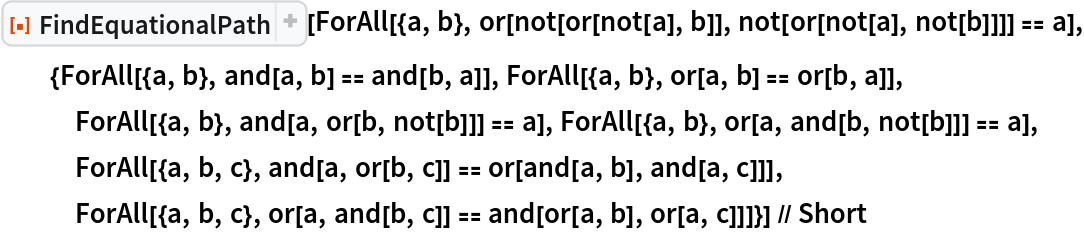 ResourceFunction["FindEquationalPath"][
  ForAll[{a, b}, or[not[or[not[a], b]], not[or[not[a], not[b]]]] == a], {ForAll[{a, b}, and[a, b] == and[b, a]], ForAll[{a, b}, or[a, b] == or[b, a]], ForAll[{a, b}, and[a, or[b, not[b]]] == a], ForAll[{a, b}, or[a, and[b, not[b]]] == a], ForAll[{a, b, c}, and[a, or[b, c]] == or[and[a, b], and[a, c]]], ForAll[{a, b, c}, or[a, and[b, c]] == and[or[a, b], or[a, c]]]}] // Short