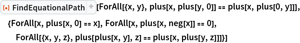 ResourceFunction["FindEquationalPath"][
 ForAll[{x, y}, plus[x, plus[y, 0]] == plus[x, plus[0, y]]], {ForAll[x, plus[x, 0] == x], ForAll[x, plus[x, neg[x]] == 0], ForAll[{x, y, z}, plus[plus[x, y], z] == plus[x, plus[y, z]]]}]