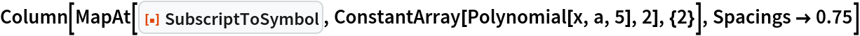 Column[MapAt[ResourceFunction["SubscriptToSymbol"], ConstantArray[Polynomial[x, a, 5], 2], {2}], Spacings -> 0.75]