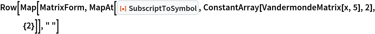 Row[Map[MatrixForm, MapAt[ResourceFunction["SubscriptToSymbol"], ConstantArray[VandermondeMatrix[x, 5], 2], {2}]], " "]