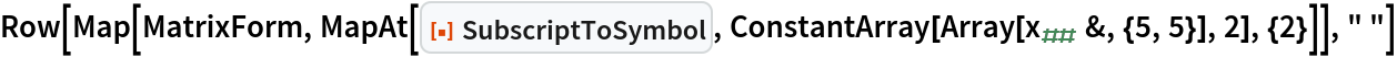 Row[Map[MatrixForm, MapAt[ResourceFunction["SubscriptToSymbol"], ConstantArray[Array[Subscript[x, ##] &, {5, 5}], 2], {2}]], " "]