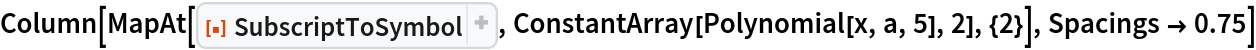 Column[MapAt[ResourceFunction["SubscriptToSymbol"], ConstantArray[Polynomial[x, a, 5], 2], {2}], Spacings -> 0.75]