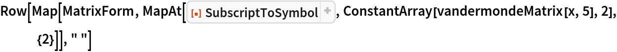 Row[Map[MatrixForm, MapAt[ResourceFunction["SubscriptToSymbol"], ConstantArray[vandermondeMatrix[x, 5], 2], {2}]], " "]