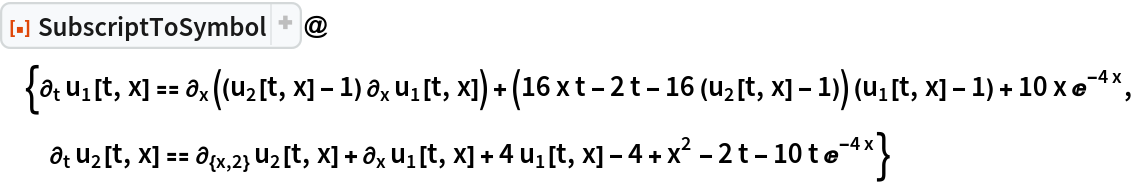 ResourceFunction["SubscriptToSymbol"]@{\!\(
\*SubscriptBox[\(\[PartialD]\), \(t\)]\(
\(\*SubscriptBox[\(u\), \(1\)]\)[t, x]\)\) == \!\(
\*SubscriptBox[\(\[PartialD]\), \(x\)]\((\((
\(\*SubscriptBox[\(u\), \(2\)]\)[t, x] - 1)\)\ 
\*SubscriptBox[\(\[PartialD]\), \(x\)]
\(\*SubscriptBox[\(u\), \(1\)]\)[t, x])\)\) + (16 x t - 2 t - 16 (Subscript[u, 2][t, x] - 1)) (Subscript[u, 1][t, x] - 1) + 10 x E^(-4 x), \!\(
\*SubscriptBox[\(\[PartialD]\), \(t\)]\(
\(\*SubscriptBox[\(u\), \(2\)]\)[t, x]\)\) == \!\(
\*SubscriptBox[\(\[PartialD]\), \({x, 2}\)]\(
\(\*SubscriptBox[\(u\), \(2\)]\)[t, x]\)\) + \!\(
\*SubscriptBox[\(\[PartialD]\), \(x\)]\(
\(\*SubscriptBox[\(u\), \(1\)]\)[t, x]\)\) + 4 Subscript[u, 1][t, x] - 4 + x^2 - 2 t - 10 t E^(-4 x)}