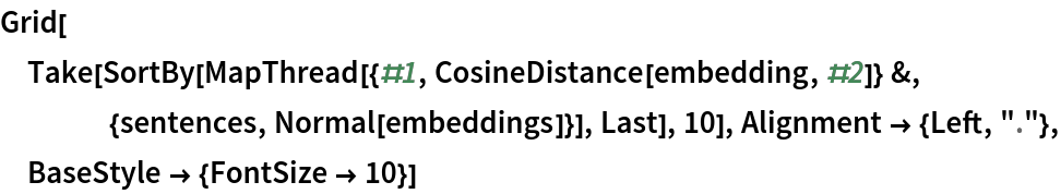 Grid[Take[
  SortBy[MapThread[{#1, CosineDistance[embedding, #2]} &, {sentences, Normal[embeddings]}], Last], 10], Alignment -> {Left, "."}, BaseStyle -> {FontSize -> 10}]