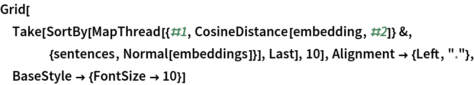 Grid[Take[
  SortBy[MapThread[{#1, CosineDistance[embedding, #2]} &, {sentences, Normal[embeddings]}], Last], 10], Alignment -> {Left, "."}, BaseStyle -> {FontSize -> 10}]