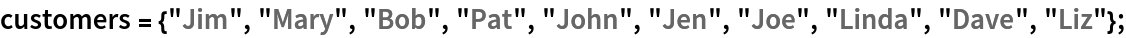 customers = {"Jim", "Mary", "Bob", "Pat", "John", "Jen", "Joe", "Linda", "Dave", "Liz"};