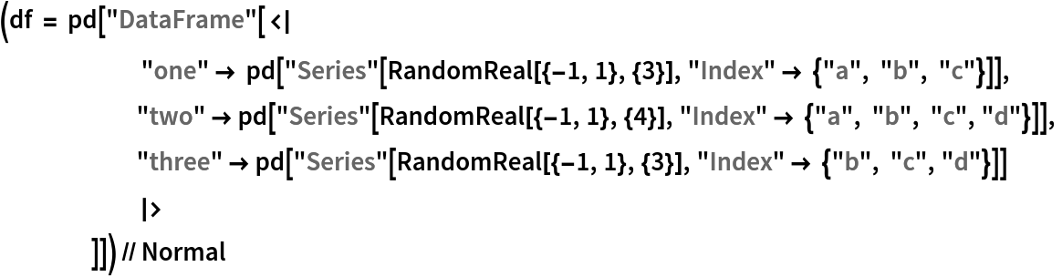 (df = pd["DataFrame"[<|
       "one" -> pd["Series"[RandomReal[{-1, 1}, {3}], "Index" -> {"a", "b", "c"}]], "two" -> pd["Series"[RandomReal[{-1, 1}, {4}], "Index" -> {"a", "b", "c", "d"}]],
      "three" -> pd["Series"[RandomReal[{-1, 1}, {3}], "Index" -> {"b", "c", "d"}]]
      |>
     ]]) // Normal