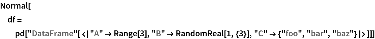 Normal[df = pd["DataFrame"[<|"A" -> Range[3], "B" -> RandomReal[1, {3}], "C" -> {"foo", "bar", "baz"}|>]]]