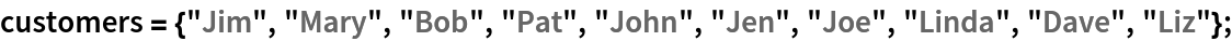 customers = {"Jim", "Mary", "Bob", "Pat", "John", "Jen", "Joe", "Linda", "Dave", "Liz"};