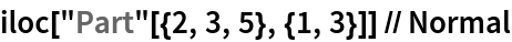 iloc["Part"[{2, 3, 5}, {1, 3}]] // Normal