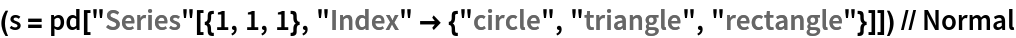 (s = pd["Series"[{1, 1, 1}, "Index" -> {"circle", "triangle", "rectangle"}]]) // Normal