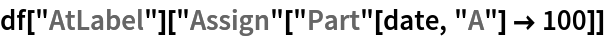 df["AtLabel"]["Assign"["Part"[date, "A"] -> 100]]