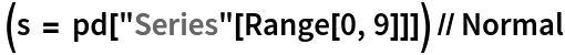  (s = pd["Series"[Range[0, 9]]]) // Normal