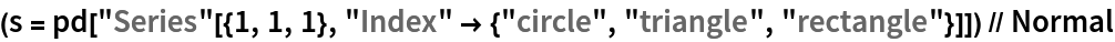 (s = pd["Series"[{1, 1, 1}, "Index" -> {"circle", "triangle", "rectangle"}]]) // Normal