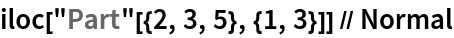 iloc["Part"[{2, 3, 5}, {1, 3}]] // Normal