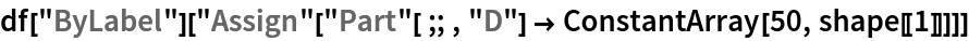 df["ByLabel"][
 "Assign"["Part"[;; , "D"] -> ConstantArray[50, shape[[1]]]]]