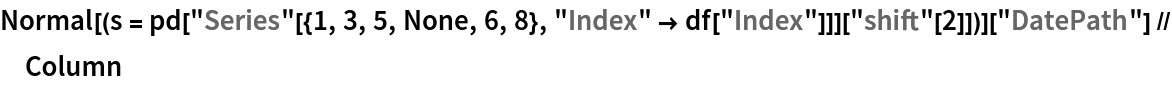 Normal[(s = pd["Series"[{1, 3, 5, None, 6, 8}, "Index" -> df["Index"]]][
      "shift"[2]])]["DatePath"] // Column