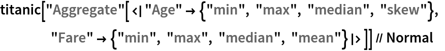 titanic["Aggregate"[<|"Age" -> {"min", "max", "median", "skew"}, "Fare" -> {"min", "max", "median", "mean"}|>]] // Normal