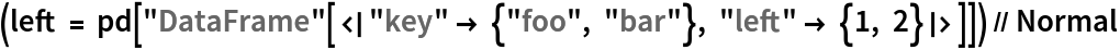 (left = pd[
    "DataFrame"[<|"key" -> {"foo", "bar"}, "left" -> {1, 2}|>]]) // Normal