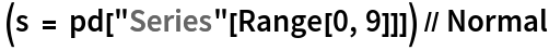  (s = pd["Series"[Range[0, 9]]]) // Normal