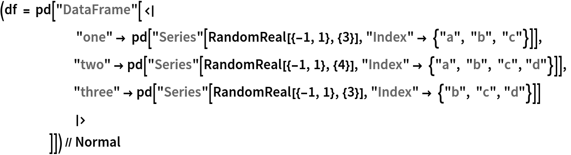 (df = pd["DataFrame"[<|
       "one" -> pd["Series"[RandomReal[{-1, 1}, {3}], "Index" -> {"a", "b", "c"}]], "two" -> pd["Series"[RandomReal[{-1, 1}, {4}], "Index" -> {"a", "b", "c", "d"}]],
      "three" -> pd["Series"[RandomReal[{-1, 1}, {3}], "Index" -> {"b", "c", "d"}]]
      |>
     ]]) // Normal