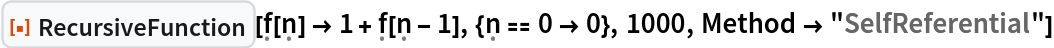 ResourceFunction[
 "RecursiveFunction"][\[FormalF][\[FormalN]] -> 1 + \[FormalF][\[FormalN] - 1], {\[FormalN] == 0 -> 0}, 1000, Method -> "SelfReferential"]