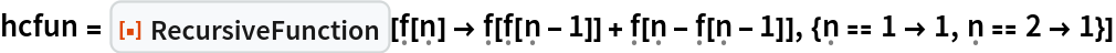 hcfun = ResourceFunction[
  "RecursiveFunction"][\[FormalF][\[FormalN]] -> \[FormalF][\[FormalF][\[FormalN] - 1]] + \[FormalF][\[FormalN] - \[FormalF][\[FormalN] - 1]], {\[FormalN] == 1 -> 1, \[FormalN] == 2 -> 1}]