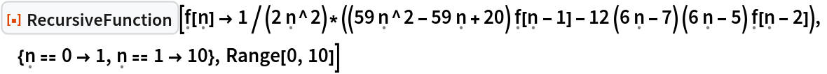 ResourceFunction[
 "RecursiveFunction"][\[FormalF][\[FormalN]] -> 1/(2 \[FormalN]^2)*((59 \[FormalN]^2 - 59 \[FormalN] + 20) \[FormalF][\[FormalN] - 1] - 12 (6 \[FormalN] - 7) (6 \[FormalN] - 5) \[FormalF][\[FormalN] - 2]),
 {\[FormalN] == 0 -> 1, \[FormalN] == 1 -> 10}, Range[0, 10]]