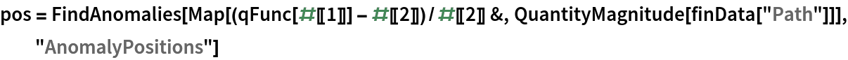 pos = FindAnomalies[
  Map[(qFunc[#[[1]]] - #[[2]])/#[[2]] &, QuantityMagnitude[finData["Path"]]], "AnomalyPositions"]