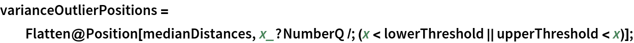 varianceOutlierPositions = Flatten@Position[medianDistances, x_?NumberQ /; (x < lowerThreshold || upperThreshold < x)];