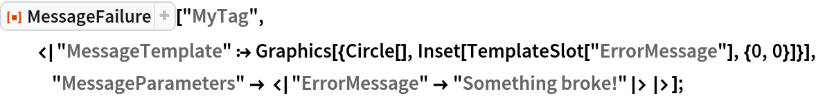 ResourceFunction["MessageFailure"]["MyTag",
  <|"MessageTemplate" :> Graphics[{Circle[], Inset[TemplateSlot["ErrorMessage"], {0, 0}]}],
    "MessageParameters" -> <|
     "ErrorMessage" -> "Something broke!"|>|>];