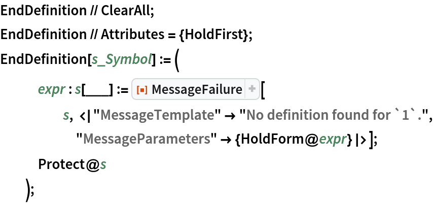 EndDefinition // ClearAll;
EndDefinition // Attributes = {HoldFirst};
EndDefinition[s_Symbol] := (
   expr : s[___] := ResourceFunction["MessageFailure"][
     s, <|"MessageTemplate" -> "No definition found for `1`.", "MessageParameters" -> {HoldForm@expr}|>];
   Protect@s
   );