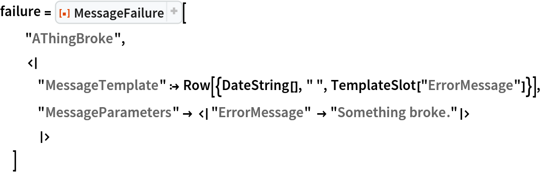 failure = ResourceFunction["MessageFailure"][
  "AThingBroke",
  <|
   "MessageTemplate" :> Row[{DateString[], " ", TemplateSlot["ErrorMessage"]}],
   "MessageParameters" -> <|"ErrorMessage" -> "Something broke."|>
   |>
  ]