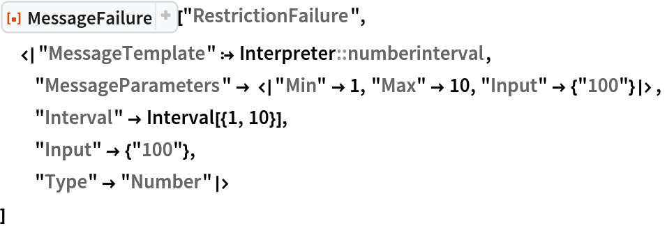 ResourceFunction["MessageFailure"]["RestrictionFailure",
 <|"MessageTemplate" :> Interpreter::numberinterval,
  "MessageParameters" -> <|"Min" -> 1, "Max" -> 10, "Input" -> {"100"}|>,
  "Interval" -> Interval[{1, 10}],
  "Input" -> {"100"},
  "Type" -> "Number"|>
 ]