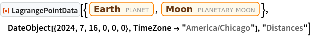 ResourceFunction["LagrangePointData", ResourceVersion->"1.0.0"][{Entity["Planet", "Earth"], Entity["PlanetaryMoon", "Moon"]}, DateObject[{2024, 7, 16, 0, 0, 0}, TimeZone -> "America/Chicago"], "Distances"]