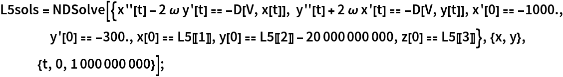 L5sols = NDSolve[{x''[t] - 2 \[Omega] y'[t] == -D[V, x[t]], y''[t] + 2 \[Omega] x'[t] == -D[V, y[t]], x'[0] == -1000., y'[0] == -300., x[0] == L5[[1]], y[0] == L5[[2]] - 20000000000, z[0] == L5[[3]]}, {x, y}, {t, 0, 1000000000}];